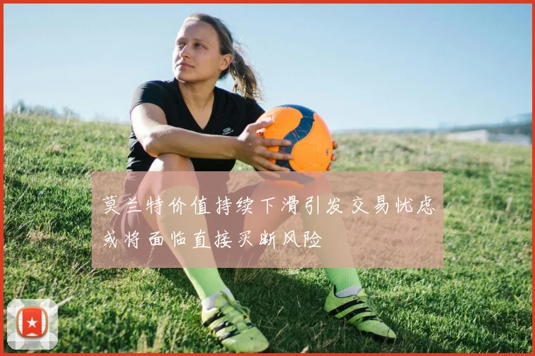 莫兰特价值持续下滑引发交易忧虑或将面临直接买断风险