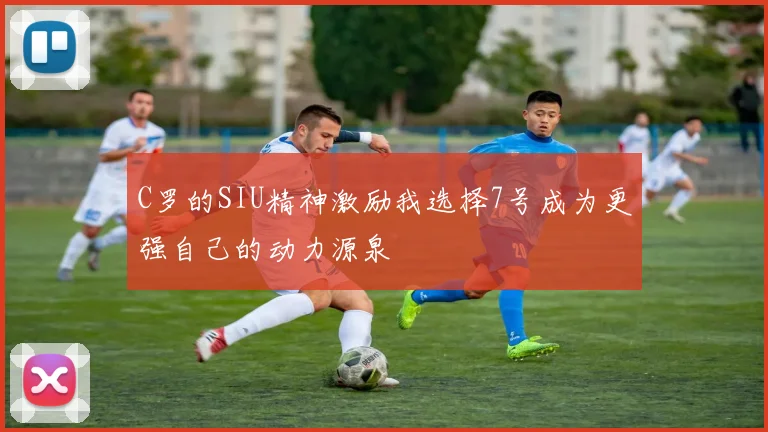 C罗的SIU精神激励我选择7号成为更强自己的动力源泉