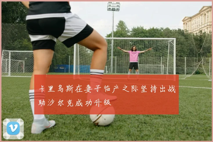 卡里乌斯在妻子临产之际坚持出战助沙尔克成功升级