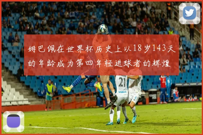 姆巴佩在世界杯历史上以18岁143天的年龄成为第四年轻进球者的辉煌时刻