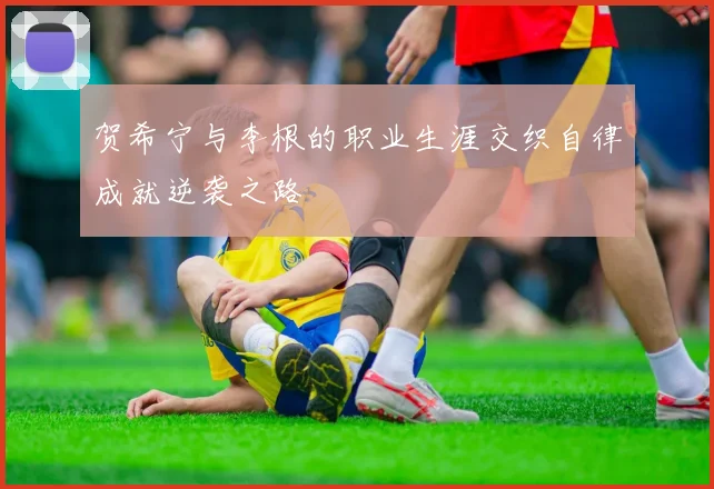 贺希宁与李根的职业生涯交织自律成就逆袭之路