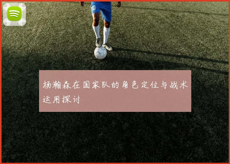 杨瀚森在国家队的角色定位与战术运用探讨