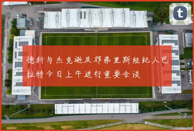 德科与杰克逊及邓弗里斯经纪人巴拉特今日上午进行重要会谈